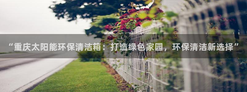 <h1>K8凯发·国际官方网站知乎</h1>“重庆太阳能环保清洁箱：打造绿色家园，环保清洁新选择”