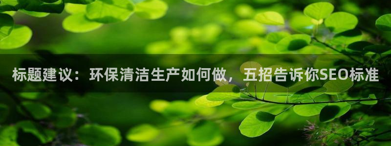 <h1>凯发k8官网下载中文在线</h1>标题建议：环保清洁生产如何做，五招告诉你SEO标准